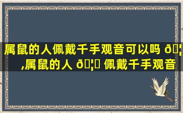 属鼠的人佩戴千手观音可以吗 🦊 ,属鼠的人 🦆 佩戴千手观音可以吗女生